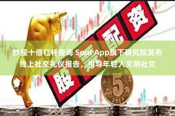 炒股十倍杠杆查询 Soul App旗下研究院发布线上社交礼仪报告，引导年轻人文明社交